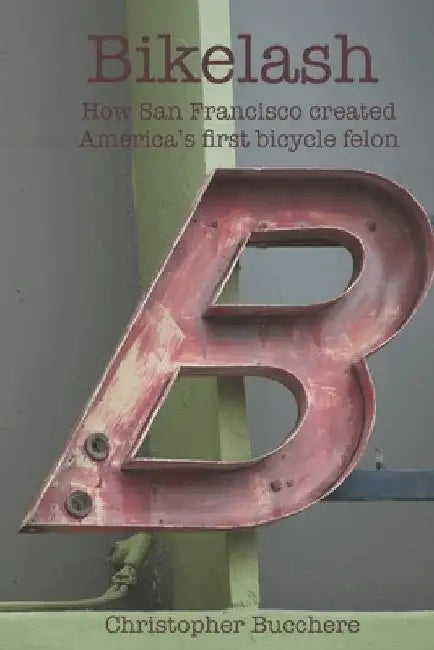 Bikelash: How San Francisco created America's first bicycle felon by Christopher Bucchere