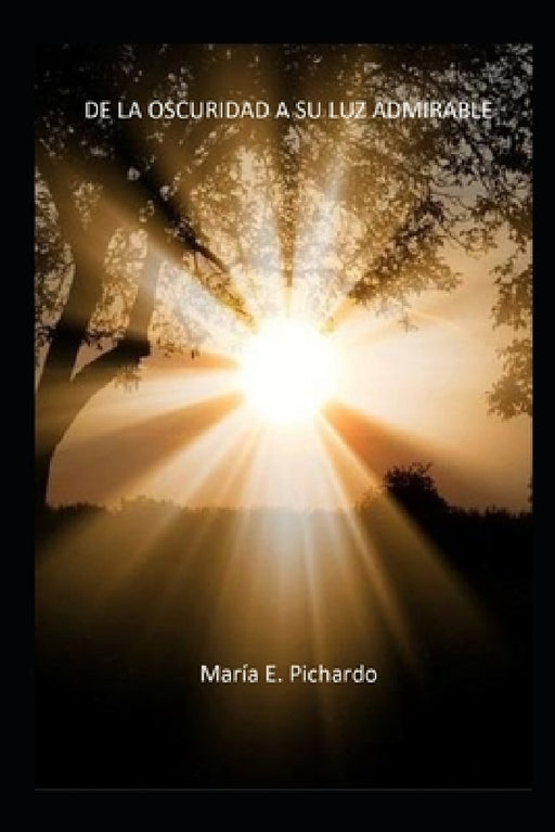 De la Oscuridad a su Luz Admirable by Maria E. Pichardo