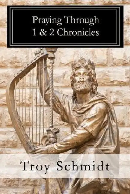 Praying Through 1 & 2 Chronicles by Troy Schmidt