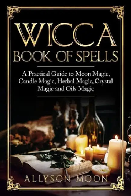 Wicca Book of Spells: A Practical Guide to Moon Magic, Candle Magic, Herbal Magic, Crystal Magic and Oils Magic by Allyson Moon