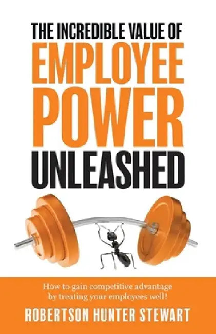 The Incredible Value of Employee Power: Unleashed How to gain competitive advantage by treating your employees well! by Robertson Hunter Stewart