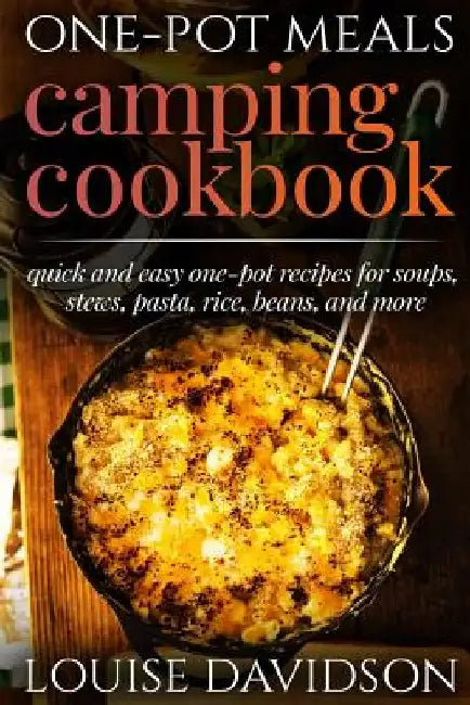 One-Pot Meals - Camping Cookbook - Easy Dutch Oven Camping Recipes: Including Camping Recipes for Breakfast, Soup, Stew, Chili, Bean, Rice, Pasta, Des by Louise Davidson