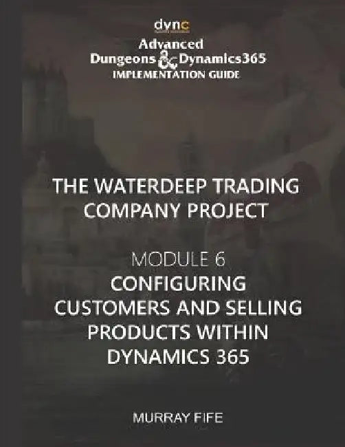 Configuring Customers and Selling Products within Dynamics 365: Advanced Dungeons and Dynamics 365 Implementation Guide Module 6 by Murray Fife
