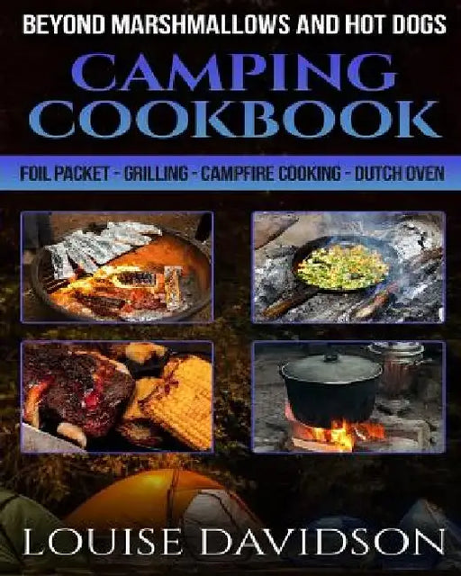 Camping Cookbook Beyond Marshmallows and Hot Dogs: Foil Packet - Grilling - Campfire Cooking - Dutch Oven by Louise Davidson