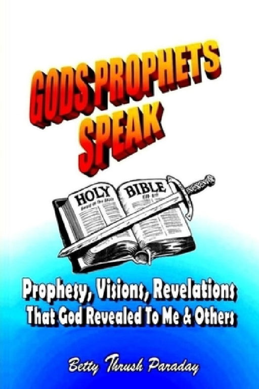 Gods Prophets Speak: Prophesy, Visions, Revelations That God Revealed To Me & Others by Betty Thrush Paraday