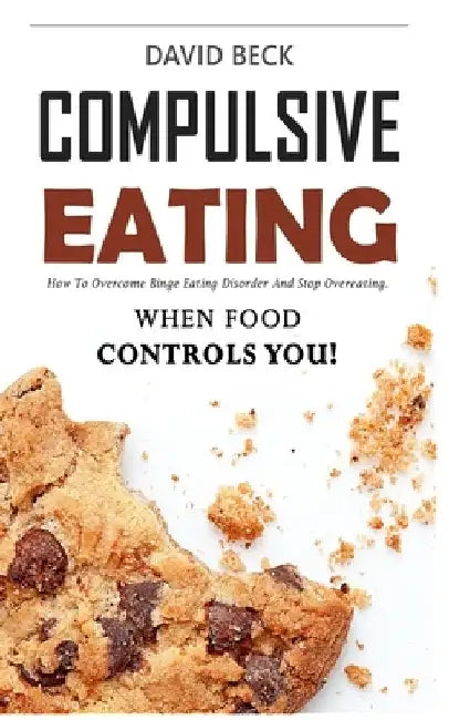 Compulsive Eating: Food Addiction That Controls You. - How to overcome binge eating disorder and stop emotional hunger attacks right now. by David Beck