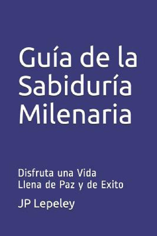 Guía de la Sabiduría Milenaria: Disfruta una Vida Llena de Paz y de Exito by Jp Lepeley