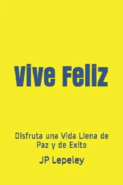 Vive Feliz: Disfruta una Vida Llena de Paz y de Exito by Lepeley, Jp