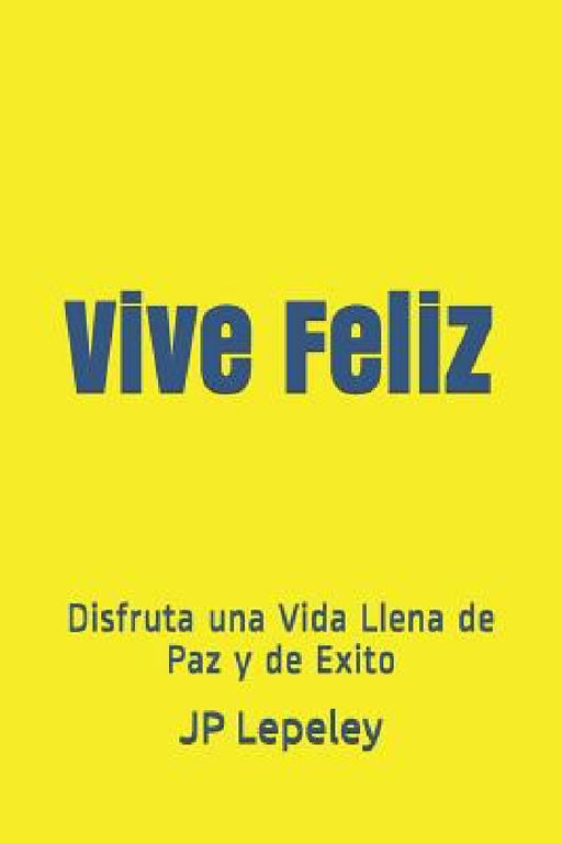 Vive Feliz: Disfruta una Vida Llena de Paz y de Exito by Jp Lepeley
