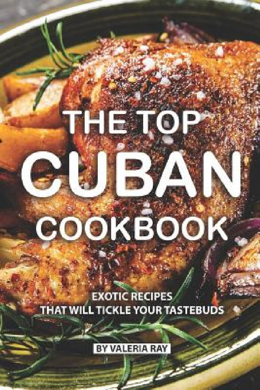 The Top Cuban Cookbook: Exotic Recipes That Will Tickle Your Tastebuds by Valeria Ray