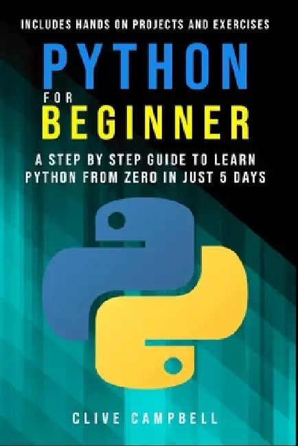 Python for Beginners: A Step-by-Step Guide to Learn Python from Zero in just 5 Days Includes Hands-on-Projects and Exercises by Clive Campbell