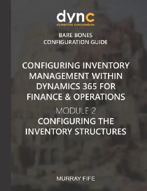 Configuring Inventory Management within Dynamics 365 for Finance & Operations: Module 2: Configuring the Inventory Structures by Murray Fife