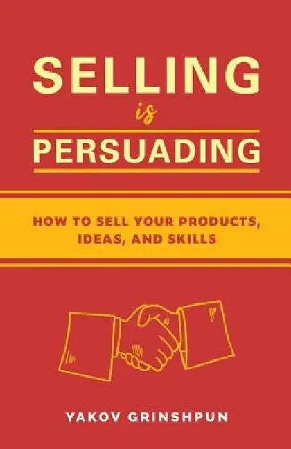 Selling is Persuading: How to Sell Your Products, Ideas, and Skills by Yakov Grinshpun
