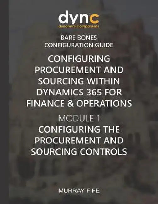 Configuring Procurement and Sourcing within Dynamics 365 for Finance & Operations: Module 1: Configuring the Procurement and Sourcing Controls by Murray Fife
