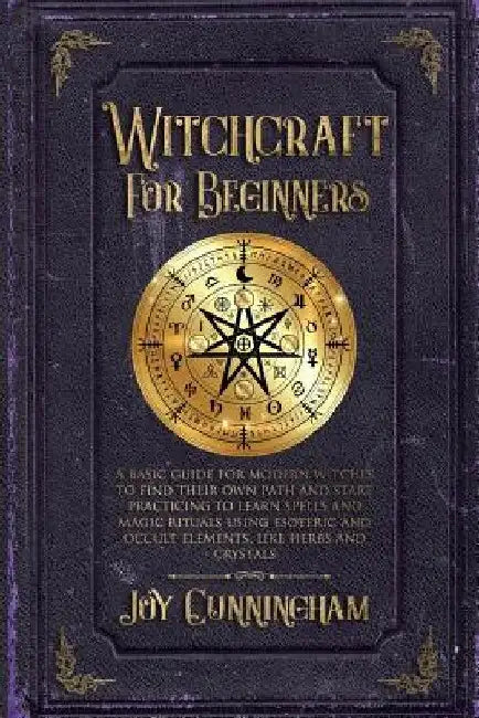 Witchcraft for Beginners: A basic guide for modern witches to find their own path and start practicing to learn spells and magic rituals using e by Joy Cunningham