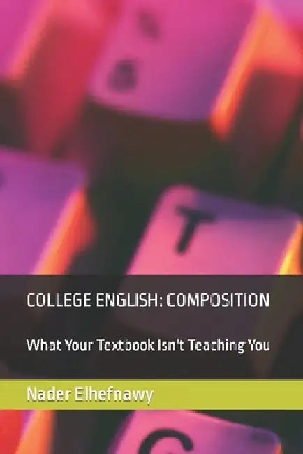 College English: Composition: What Your Textbook Isn't Teaching You by Nader Elhefnawy Ph. D.