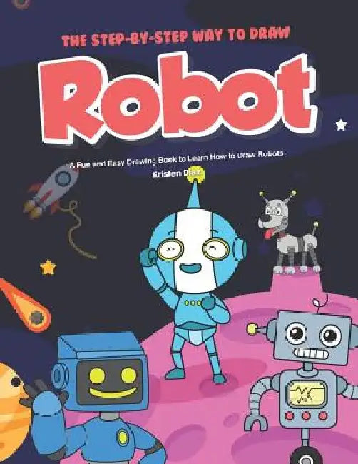 The Step-by-Step Way to Draw Robot: A Fun and Easy Drawing Book to Learn How to Draw Robots by Kristen Diaz