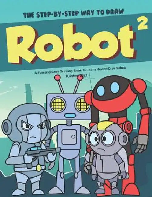 The Step-by-Step Way to Draw Robot 2: A Fun and Easy Drawing Book to Learn How to Draw Robots by Kristen Diaz