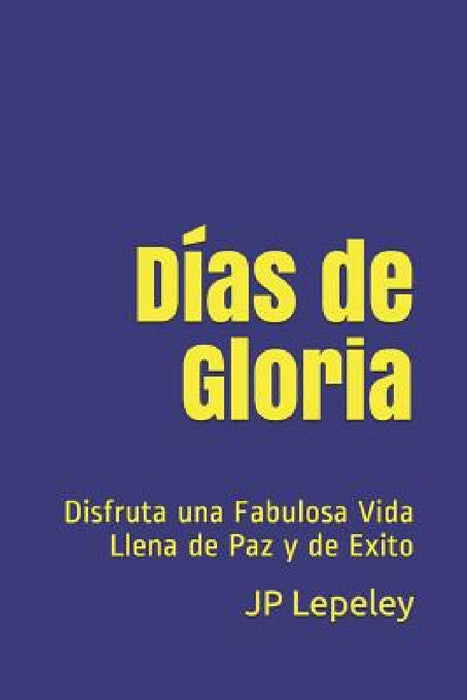 Días de Gloria: Disfruta una Fabulosa Vida Llena de Paz y de Exito by Jp Lepeley