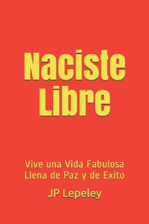 Naciste Libre: Vive una Vida Fabulosa Llena de Paz y de Exito by Jp Lepeley