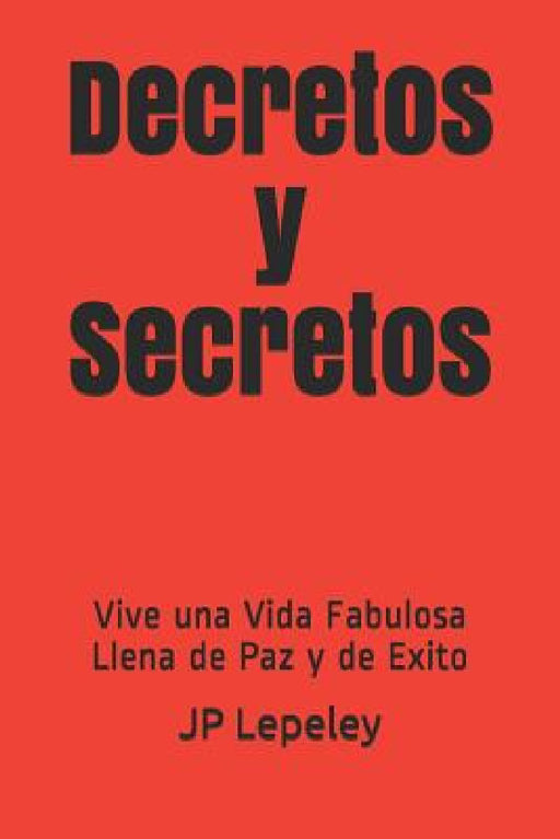 Decretos y Secretos: Vive una Vida Fabulosa Llena de Paz y de Exito by Jp Lepeley