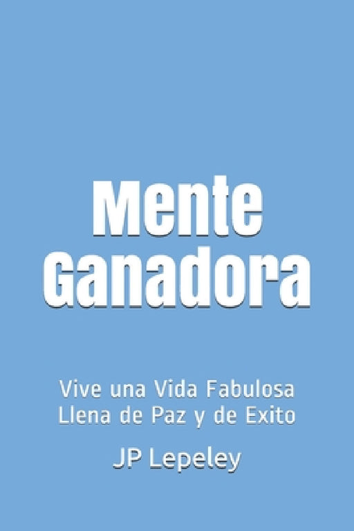 Mente Ganadora: Vive una Vida Fabulosa Llena de Paz y de Exito by Jp Lepeley