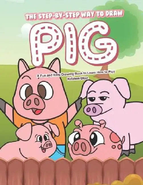 The Step-by-Step Way to Draw Pig: A Fun and Easy Drawing Book to Learn How to Draw Pigs by Kristen Diaz