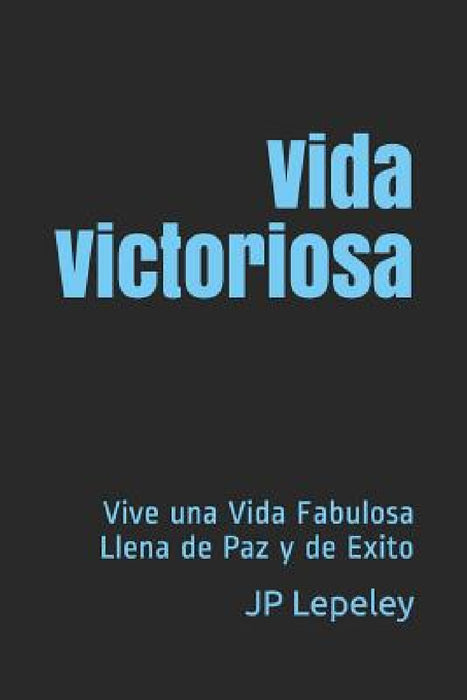 Vida Victoriosa: Vive una Vida Fabulosa Llena de Paz y de Exito by Jp Lepeley