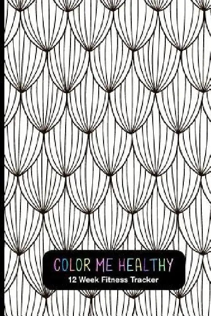 Color Me Healthy 12 Week Fitness Tracker: Fun Weekly Layouts To Record Fitness Progress. Relaxation Coloring Pages For Motivation. by A. &. a. Health Trackers