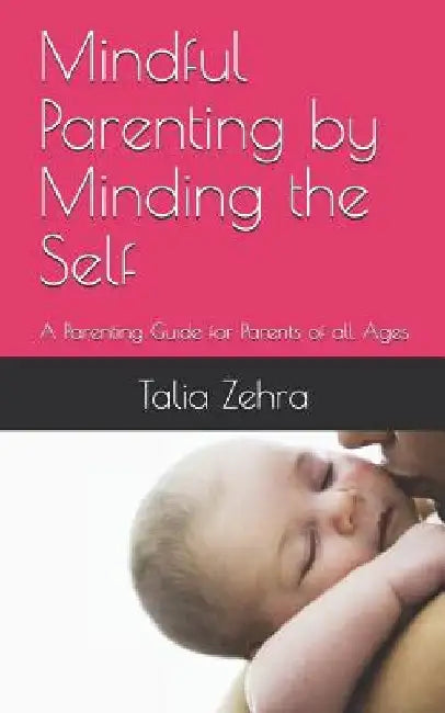Mindful Parenting by Minding the Self: A Parenting Guide for Parents of all Ages by Talia Zehra