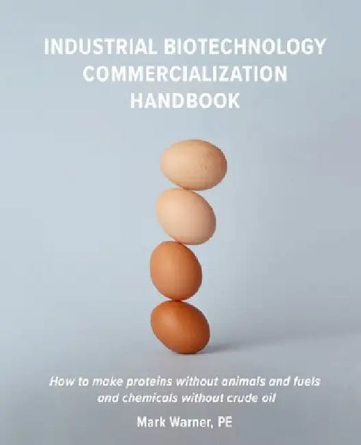 Industrial Biotechnology Commercialization Handbook: How to make proteins without animals and fuels or chemicals without crude oil by Mark Warner Pe