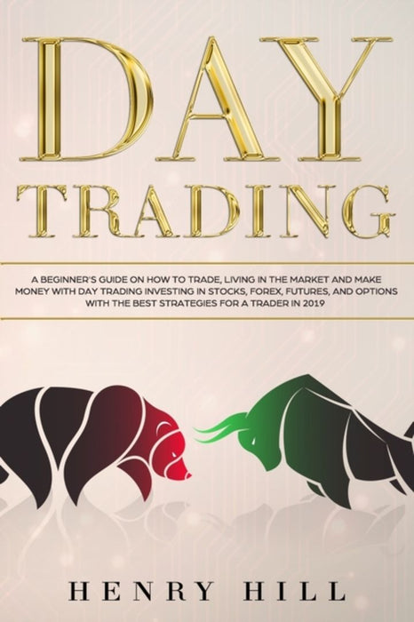 Day Trading: A Beginner's Guide on How to Trade, Living in the Market and Make Money with Day Tradi by Hill, Henry