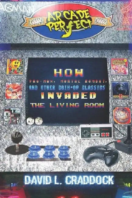 Arcade Perfect: How Pac-Man, Mortal Kombat, and Other Coin-Op Classics Invaded the Living Room by Milan Jaram