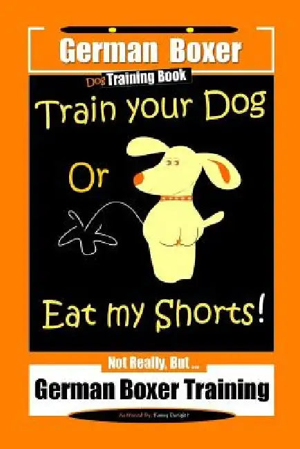German Boxer Dog Training Book, Train Your Dog Or Eat My Shorts! Not Really, But... German Boxer Training by Fanny Doright