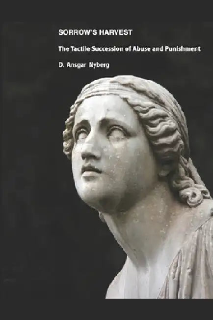 Sorrow's Harvest: The Tactile Succession of Abuse and Punishment by D. Ansgar Nyberg