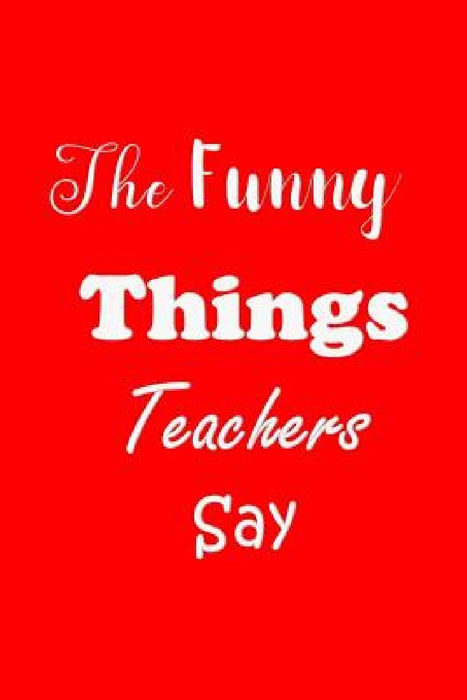 The Funny Things Teachers Say: Appreciation Gift for Teachers - Quotes to Keep - Handy Size - Unique Cover by All Things Journal