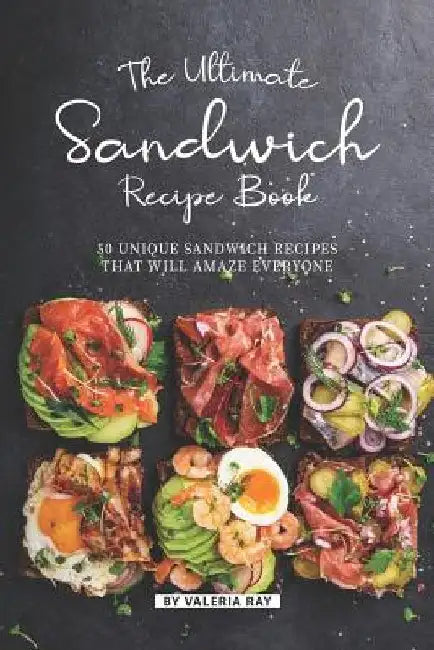 The Ultimate Sandwich Recipe Book: 50 Unique Sandwich Recipes That Will Amaze Everyone by Valeria Ray
