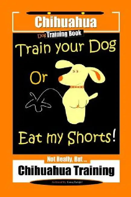 Chihuahua Dog Training Book Train Your Dog Or Eat My Shorts! Not Really, But... Chihuahua Training by Fanny Doright
