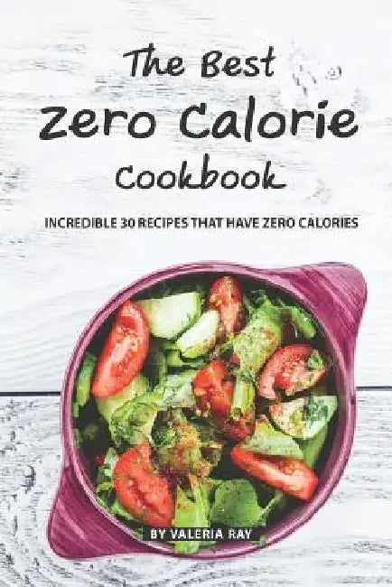 The Best Zero Calorie Cookbook: Incredible 30 Recipes That Have Zero Calories by Valeria Ray