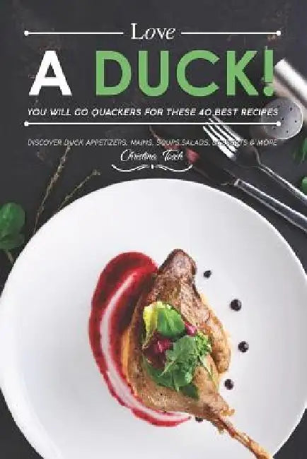 Love a Duck! You will go Quackers for these 40 Best Recipes: Discover Duck Appetizers, Mains, Soups, Salads, Desserts & More by Christina Tosch