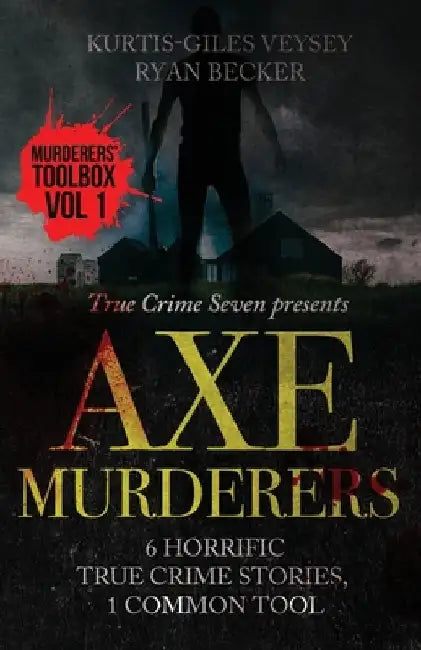 Axe Murderers: 6 Horrific True Crime Stories, 1 Common Tool by Ryan Becker