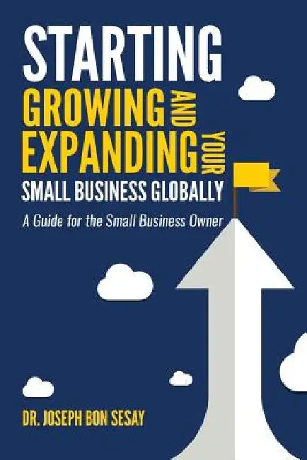 Starting, Growing, and Expanding Your Small Business Globally: A Guide for the Small Business Owner by Joseph Bon Sesay