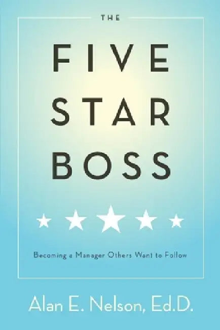 The Five-Star Boss: Becoming a Manager Others Want to Follow by Alan E. Nelson
