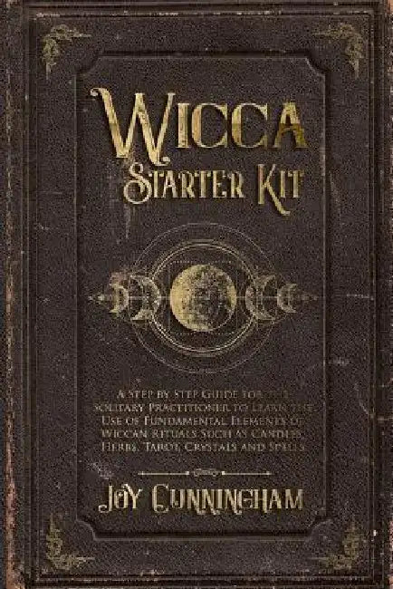 Wicca Starter Kit: A Step by Step Guide for the Solitary Practitioner to Learn the Use of Fundamental Elements of Wiccan Rituals Such as by Joy Cunningham