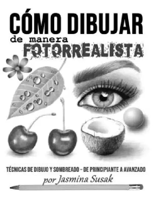 Cómo Dibujar de Manera Fotorrealista: Técnicas de Dibujo y Sombreado - De Principiante a Avanzado by Susak, Jasmina