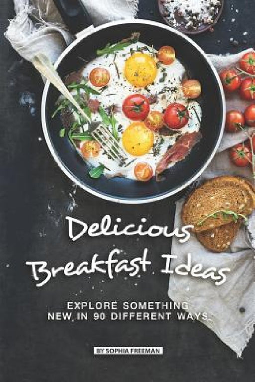 Delicious Breakfast Ideas: Explore Something New in 90 Different Ways by Sophia Freeman