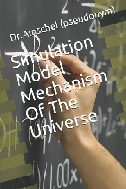 Simulation Model Mechanism Of The Universe by Dr Amschel (pseudonym)