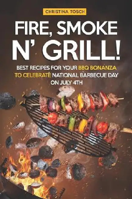 Fire, Smoke n' Grill!: Best Recipes for your BBQ Bonanza to Celebrate National Barbecue Day on July 4th by Christina Tosch