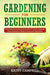 Gardening for Beginners: Your Starting Guide to Learn How To Grow Anything From Decorative Plants to Backyard Vegetables by Kathy Campbell