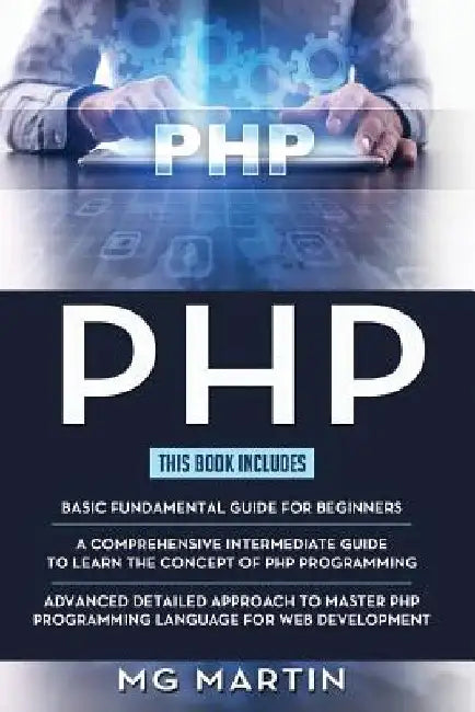 PHP: The Complete Guide for Beginners, Intermediate and Advanced Detailed Approach To Master PHP Programming by Mg Martin
